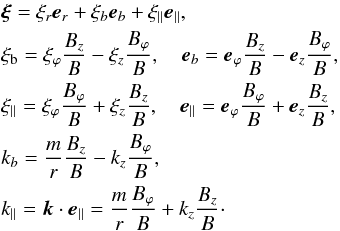 Mathematical equation: \begin{eqnarray} && \bfxi=\xi_r \vec{e}_r+\xi_{b} \vec{e}_{b}+\xi_\parallel \vec{e}_\parallel, \nonumber \\ &&\xi_{\rm b}=\xi_{\varphi}\frac{B_z}{B}-\xi_z\frac{B_{\varphi}}{B}, \quad \vec{e}_{b}=\vec{e}_\varphi \frac{B_z}{B}-\vec{e}_z\frac{B_{\varphi}}{B}, \label{a10} \\ && \xi_{\parallel}=\xi_{\varphi}\frac{B_{\varphi}}{B}+\xi_{z}\frac{B_z}{B}, \quad \vec{e}_{\parallel}=\vec{e}_{\varphi}\frac{B_{\varphi}}{B}+\vec{e}_z\frac{B_z}{B}, \nonumber \\ && k_{b}=\frac{m}{r}\frac{B_z}{B}-k_{z}\frac{B_\varphi}{B}, \nonumber \\ && k_{\parallel}=\vec{k}\cdot\vec{e}_{\parallel}=\frac{m}{r}\frac{B_{\varphi}}{B}+k_{z}\frac{B_{z}}{B}\cdot \nonumber \end{eqnarray}