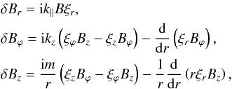 Mathematical equation: \begin{eqnarray} && \delta B_{r}={\rm i}k_{\parallel}B\xi_r, \nonumber \\ && \delta B_{\varphi}= {\rm i}k_{z}\left(\xi_{\varphi}B_{z}-\xi_{z}B_{\varphi}\right)-\frac{{\rm d}}{{\rm d}r}\left(\xi_r B_{\varphi}\right), \label{a8} \\ && \delta B_{z}=\frac{{\rm i}m}{r}\left(\xi_{z}B_{\varphi}-\xi_{\varphi}B_{z}\right)-\frac{1}{r}\frac{{\rm d}}{{\rm d}r}\left(r\xi_{r}B_z\right), \nonumber \end{eqnarray}