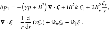 Mathematical equation: \begin{eqnarray} &&\delta p_1 = -\left(\gamma p+B^2\right)\vec{\nabla}\cdot\bfxi+{\rm i}B^2k_{\parallel}\xi_{\parallel}+2B_{\varphi}^2\frac{\xi_{r}}{r}, \nonumber \\ &&\vec{\nabla}\cdot\bfxi=\frac{1}{r}\frac{{\rm d}}{{\rm d}r}\left(r\xi_{r}\right)+{\rm i}k_{b}\xi_{b}+{\rm i}k_{\parallel}\xi_{\parallel}. \label{a14} \end{eqnarray}