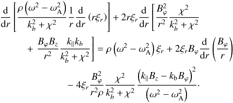 Mathematical equation: \begin{eqnarray} &&\hspace*{-2.5mm} \frac{{\rm d}}{{\rm d}r}\left[\frac{\rho\left(\omega^2-\omega_{\rm A}^2\right)}{k_{b}^2+\chi^2}\frac{1}{r}\frac{{\rm d}}{{\rm d}r}\left(r\xi_r\right)\right]+ 2r\xi_r\frac{{\rm d}}{{\rm d}r}\left[\frac{B_{\varphi}^2}{r^2}\frac{\chi^2}{k_{b}^2+\chi^2} \right. \nonumber \\ &&\qquad + \left.\frac{B_{\varphi}B_z}{r^2}\frac{k_{\parallel}k_{b}}{k_{b}^2+\chi^2}\right]=\rho\left(\omega^2-\omega_{\rm A}^2\right)\xi_r+2\xi_rB_{\varphi}\frac{{\rm d}}{{\rm d}r}\left(\frac{B_{\varphi}}{r}\right) \nonumber \\ &&\qquad \qquad\qquad-~ 4\xi_r\frac{B_{\varphi}^2}{r^2\rho}\frac{\chi^2}{k_{b}^2+\chi^2}\frac{\left(k_{\parallel}B_z-k_{\rm b}B_{\varphi}\right)^2}{\left(\omega^2-\omega_{\rm A}^2\right)}\cdot \label{a18} \end{eqnarray}