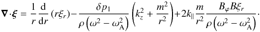 Mathematical equation: \begin{equation} \vec{\nabla}\cdot{\bfxi}=\frac{1}{r}\frac{{\rm d}}{{\rm d}r}\left(r\xi_{r}\right)-\frac{\delta p_1}{\rho \left(\omega^2-\omega_{\rm A}^2\right)}\left(k_{z}^2+\frac{m^2}{r^2}\right)+2k_{\parallel}\frac{m}{r^2}\frac{B_{\varphi}B\xi_r}{\rho\left(\omega^2-\omega_{\rm A}^2\right)}\cdot \label{a19} \end{equation}