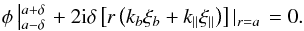 Mathematical equation: \begin{eqnarray*} \phi\left|_{a-\delta}^{a+\delta}\right.+2{\rm i}\delta\left[r\left(k_{b} \xi_{b}+k_{\parallel} \xi_{\parallel}\right)\right]\left|_{r=a}\right.=0. \nonumber \end{eqnarray*}