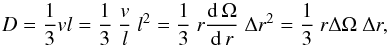 Mathematical equation: \begin{equation} D=\frac{1}{3}vl =\frac{1}{3}\ \frac{v}{l}\ l^2 =\frac{1}{3}\ r\frac{\mathrm{d}\,\Omega}{\mathrm{d}\,r} \ \Delta r^2 =\frac{1}{3}\ r\Delta\Omega\ \Delta r, \label{formds} \end{equation}