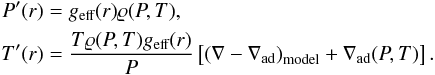 Mathematical equation: \begin{equation} \label{eq:hystat-ode-nabla} \begin{aligned} P'(r) &= g_\text{eff}(r) \rho(P,T),\\ T'(r) &= \frac{T\rho(P,T) g_\text{eff}(r)}{P} \left[ \left(\nabla - \nabad\right)_\text{model} + \nabad(P,T) \right]. \end{aligned} \end{equation}