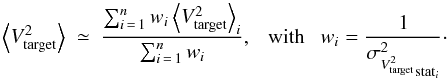 Mathematical equation: \appendix \setcounter{section}{1} \begin{equation} \label{eq:V2target_mean_n} \left\langle V^2_{\rm target} \right\rangle ~ \simeq~ \frac{\sum_{i\,=\,1}^{n} w_{i} \left\langle V^2_{\rm target} \right\rangle_{i}}{\sum_{i\,=\,1}^{n} w_{i}}, ~~~{\rm with} ~~~ w_i = \frac{1}{{\sigma^2_{V^2_{\rm target}}}_{{\rm stat}_{i}}}\cdot \end{equation}