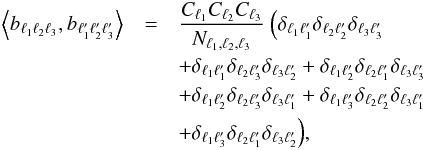 Mathematical equation: \begin{eqnarray} \label{eqvar} \left \langle b_{\ell_1\ell_2\ell_3},b_{\ell'_1\ell'_2\ell'_3}\right\rangle& =& \frac{C_{\ell_1}C_{\ell_2}C_{\ell_3}}{N_{\ell_1,\ell_2,\ell_3}}\ \Big(\delta_{\ell_1 \ell'_1}\delta_{\ell_2 \ell'_2}\delta_{\ell_3 \ell'_3} \nonumber \\ &&+\delta_{\ell_1 \ell'_1}\delta_{\ell_2 \ell'_3}\delta_{\ell_3 \ell'_2} +\delta_{\ell_1 \ell'_2}\delta_{\ell_2 \ell'_1}\delta_{\ell_3 \ell'_3} \nonumber \\ &&+\delta_{\ell_1 \ell'_2}\delta_{\ell_2 \ell'_3}\delta_{\ell_3 \ell'_1} +\delta_{\ell_1 \ell'_3}\delta_{\ell_2 \ell'_2}\delta_{\ell_3 \ell'_1}\nonumber \\ &&+\delta_{\ell_1 \ell'_3}\delta_{\ell_2 \ell'_1}\delta_{\ell_3 \ell'_2} \Big) , \end{eqnarray}