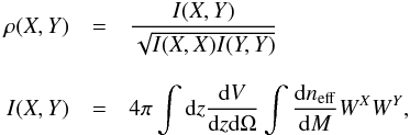 Mathematical equation: \appendix \setcounter{section}{1} \begin{eqnarray} \rho(X,Y) &=& \frac{I(X,Y)}{\sqrt{I(X,X)I(Y,Y)}} \nonumber \\[3mm] I(X,Y) &=& 4\pi \int {\rm d}z \frac{{\rm d}V}{{\rm d}z {\rm d}\Omega} \int \frac{{\rm d}n_{\rm eff}}{{\rm d}M} W^X W^Y, \label{eqmat} \end{eqnarray}