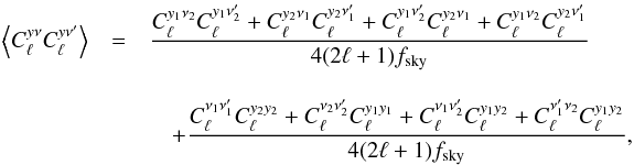 Mathematical equation: \begin{eqnarray} \left\langle C_\ell^{y\nu}C_\ell^{y\nu'}\right\rangle &=& \frac{ C_\ell^{y_1\nu_2}C_\ell^{y_1\nu'_2} + C_\ell^{y_2\nu_1}C_\ell^{y_2\nu'_1} + C_\ell^{y_1\nu'_2}C_\ell^{y_2\nu_1} + C_\ell^{y_1\nu_2}C_\ell^{y_2\nu'_1}}{4(2\ell +1) f_{\rm sky}} \nonumber\\[3mm] &&\quad + \frac{C_\ell^{\nu_1 \nu'_1}C_\ell^{y_2y_2} + C_\ell^{\nu_2 \nu'_2}C_\ell^{y_1y_1} + C_\ell^{\nu_1 \nu'_2}C_\ell^{y_1y_2} + C_\ell^{\nu'_1 \nu_2}C_\ell^{y_1y_2} }{4(2\ell +1) f_{\rm sky}}, \label{cov} \end{eqnarray}