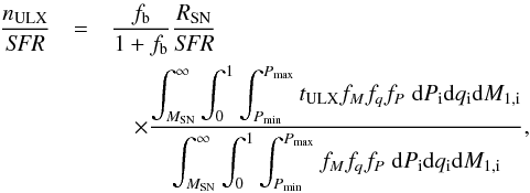 Mathematical equation: \appendix \setcounter{section}{2} \begin{eqnarray} \frac{n_{\rm ULX}}{\textit{SFR}}&=&\frac{f_{\rm b}}{1+f_{\rm b}}\frac{R_{\rm SN}}{\textit{SFR}}\nonumber\\ && \quad \times\frac{\displaystyle \int_{M_{\rm SN}}^{\infty}\int_{0}^{1}\int_{P_{\rm min}}^{P_{\rm max}} t_{\rm ULX} f_{M} f_{q} f_{P}\;{\rm d} P_{\rm i} {\rm d} q_{\rm i} {\rm d} M_{1,\rm i}} {\displaystyle \int_{M_{\rm SN}}^{\infty}\int_{0}^{1}\int_{P_{\rm min}}^{P_{\rm max}}f_{M} f_{q} f_{P}\;{\rm d} P_{\rm i} {\rm d} q_{\rm i} {\rm d} M_{1,\rm i}}, \end{eqnarray}