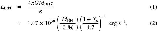 Mathematical equation: \begin{eqnarray} L_{\rm Edd}&=&\frac{4\pi G M_{\rm BH}c}{\kappa}\\ &=&1.47\times 10^{39} \left( \frac{M_{\rm BH}}{10~M_\odot}\right) \left( \frac{1+X_{\rm s}}{1.7} \right)^{-1}\;\rm erg\;s^{-1}, \end{eqnarray}