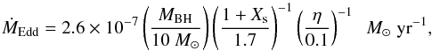 Mathematical equation: \begin{equation} \dot{M}_{\rm Edd}=2.6\times10^{-7}\left( \frac{M_{\rm BH}}{10~M_\odot}\right) \left(\frac{1+X_{\rm s}}{1.7} \right)^{-1}\left( \frac{\eta}{0.1} \right)^{-1}\;~M_\odot\rm\;yr^{-1}, \end{equation}
