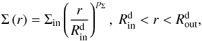 Mathematical equation: \begin{equation} \Sigma\left(r\right) = \Sigma_\mathrm{in}\left(\frac{r}{R_\mathrm{in}^\mathrm{d}}\right)^{p_\Sigma} ,~ R_\mathrm{in}^\mathrm{d} < r < R_\mathrm{out}^\mathrm{d}, \end{equation}