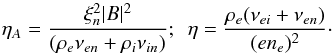 Mathematical equation: \begin{equation} \eta_A=\frac{\xi_n^2 |B|^2}{(\rho_e\nu_{en} + \rho_i\nu_{in})}; \,\,\, \eta=\frac{\rho_e(\nu_{ei}+\nu_{en})}{(en_e)^2}\cdot \end{equation}