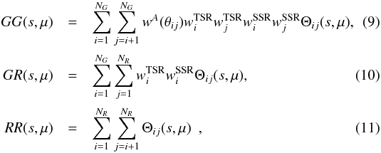 Mathematical equation: \begin{eqnarray} GG(s,\mu)&=&\sum_{i=1}^{N_G}\sum_{j=i+1}^{N_G}w^A(\theta_{ij})w^{\TSR}_iw^{\TSR}_jw^{\SSR}_iw^{\SSR}_j\Theta_{ij}(s,\mu),\\ GR(s,\mu)&=&\sum_{i=1}^{N_G}\sum_{j=1}^{N_R}w^{\TSR}_iw^{\SSR}_i\Theta_{ij}(s,\mu), \\ RR(s,\mu)&=&\sum_{i=1}^{N_R}\sum_{j=i+1}^{N_R}\Theta_{ij}(s,\mu) \,\,\, , \end{eqnarray}
