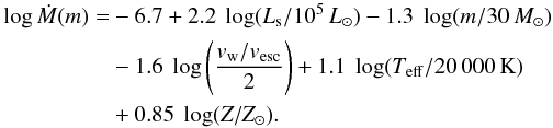 Mathematical equation: \begin{equation} \label{eq:vinkB} \begin{aligned} \log \dot{M}(m) = & -6.7 + 2.2\ \log(L_{\rm s} /10^5\,L_\odot) -1.3\ \log(m/30\,M_\odot) \\ &-1.6\ \log\left(\frac{v_{\rm w}/v_{\rm esc}}{2}\right) +1.1\ \log(T_{\rm eff}/20\,000\,{\rm K}) \\ & +0.85\ \log(Z/Z_\odot). \end{aligned} \end{equation}