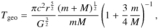 Mathematical equation: \begin{equation} {T_{\rm geo}}=\frac{{\pi}c^2{r^\frac{5}{2}}}{G^\frac{3}{2}}\frac{(m+M)^ \frac{1}{2}}{mM} \left(1+\frac{3}{4}\frac{m}{M}\right)^{-1}, \end{equation}