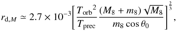 Mathematical equation: \begin{equation} {r_{{\rm d},M}} \simeq {2.7 \times {10^{-3}}}{\left[\frac{{T_{\rm orb}}^2} {T_{\rm prec}} \frac{(M_8+m_8)\sqrt{M_8}}{m_8\cos{{\theta}_0}}\right]}^{\frac{2}{3}}, \end{equation}