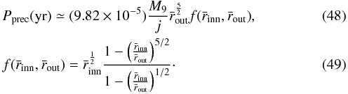Mathematical equation: \begin{eqnarray} && {P_{\rm prec}}({\rm{yr}}) \simeq (9.82\times{10^{-5}}){\frac{M_9}{j}} {\bar{r}_{\rm out}}^{\frac{5}{2}} {f({\bar{r}_{\rm inn}},{\bar{r}_{\rm out}})}, \\ && {f({\bar{r}_{\rm inn}},{\bar{r}_{\rm out}})} ={\bar{r}_{\rm inn}}^{\frac{1}{2}} \frac{1-\left(\frac{\bar{r}_{\rm inn}}{\bar{r}_{\rm out}}\right)^{5/2}} {1-\left(\frac{\bar{r}_{\rm inn}}{\bar{r}_{\rm out}}\right)^{1/2}}\cdot \end{eqnarray}