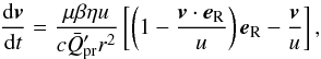 Mathematical equation: \begin{equation} \label{SW} \frac{{\rm d} \vec{v}}{{\rm d}t} = \frac{\mu \beta \eta u}{c \bar{Q}'_{\text{pr}} r^{2}} \left [ \left ( 1 - \frac{\vec{v} \cdot \vec{e}_{\text{R}}}{u} \right ) \vec{e}_{\text{R}} - \frac{\vec{v}}{u} \right ] , \end{equation}