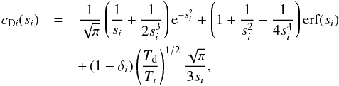 Mathematical equation: \begin{eqnarray} \label{cd} c_{\text{D}i}(s_{i}) &= & \frac{1}{\sqrt{\pi}} \left ( \frac{1}{s_{i}} + \frac{1}{2 s_{i}^{3}} \right ) \text{e}^{-s_{i}^{2}} + \left ( 1 + \frac{1}{s_{i}^{2}} - \frac{1}{4 s_{i}^{4}} \right ) \text{erf}(s_{i}) \notag \\ && + \left ( 1 - \delta_{i} \right ) \left ( \frac{T_{\text{d}}}{T_{i}} \right )^{1 / 2} \frac{\sqrt{\pi}}{3s_{i}} , \end{eqnarray}