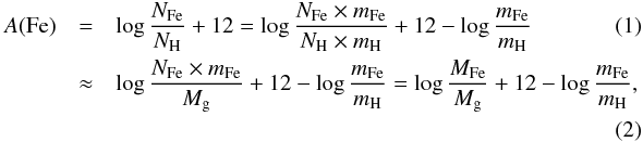 Mathematical equation: \begin{eqnarray} A({\rm Fe}) &=& \log \frac{N_{\rm Fe}}{N_{\rm H}} + 12 = \log \frac{N_{\rm Fe}\times m_{\rm Fe}}{N_{\rm H}\times m_{\rm H}} + 12 - \log \frac{m_{\rm Fe}}{m_{\rm H}} \\ &\approx& \log \frac{N_{\rm Fe}\times m_{\rm Fe}}{M_{\rm g}} + 12 - \log \frac{m_{\rm Fe}}{m_{\rm H}} = \log \frac{M_{\rm Fe}}{M_{\rm g}}+ 12 - \log \frac{m_{\rm Fe}}{m_{\rm H}}, \notag \\ \end{eqnarray}