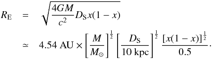 Mathematical equation: \begin{eqnarray} R_{\mathrm{E}} &=& \sqrt{\frac{4GM}{c^2}D_{\rm S} x(1-x)} \\ &\simeq &4.54\ \mathrm{AU} \times\left[\frac{M}{\Msol}\right]^{\frac{1}{2}} \left[\frac{D_{\rm S}}{10~{\rm kpc}}\right]^{\frac{1}{2}} \frac{\left[x(1-x)\right]^{\frac{1}{2}}}{0.5}\cdot \nonumber \end{eqnarray}