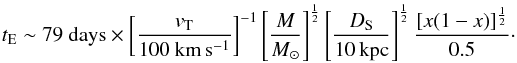 Mathematical equation: \begin{eqnarray} t_{\mathrm{E}} \sim 79\ \mathrm{days} \times \left[\frac{v_{\rm T}}{100~{\rm km\,s^{-1}}}\right]^{-1} \left[\frac{M}{\Msol}\right]^{\frac{1}{2}} \left[\frac{D_{\rm S}}{10\, {\rm kpc}}\right]^{\frac{1}{2}} \frac{[x(1-x)]^{\frac{1}{2}}}{0.5} \cdot \end{eqnarray}