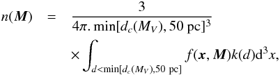 Mathematical equation: \appendix \setcounter{section}{1} \begin{eqnarray} n(\vec{M})&=& \frac{3}{4\pi .\min[{d_{c}(M_V)}, 50~\mathrm{pc}]^3} \nonumber\\&& \times\int_{d< \min[{d_{c}(M_V)}, 50~\mathrm{pc}]} f( \vec{x},\vec{M}) k(d) {\rm d}^3 x, \end{eqnarray}