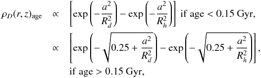 Mathematical equation: \appendix \setcounter{section}{2} \begin{eqnarray} \rho_{D}(r,z)_{\rm age} &\propto& \left[ \exp\left(-\frac{a^2}{R_d^2} \right) -\exp\left(-\frac{a^2}{R_h^2} \right) \right]~\mathrm{if~age<0.15~Gyr}, \nonumber \\ &\propto& \left[ \exp\left(- \sqrt{0.25 + \frac{a^2}{R_d^2}}\right) -\exp\left(-\sqrt{0.25 +\frac{a^2}{R_h^2}}\right) \right], \nonumber \\ && \mathrm{if~age>0.15~Gyr,} \end{eqnarray}