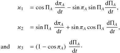 Mathematical equation: \begin{equation} \begin{array}{rl} \varkappa _{1}&=\cos \Pi _{A}\displaystyle\ \frac{{\rm d}\pi _{A}}{{\rm d}t}-\sin \pi _{A}\sin \Pi _{A}\displaystyle\frac{{\rm d}\Pi _{A}}{{\rm d}t}, \\ \\ \varkappa _{2}&=\sin \Pi _{A}\displaystyle\ \frac{{\rm d}\pi _{A}}{{\rm d}t}+\sin \pi _{A}\cos \Pi _{A}\displaystyle\ \frac{{\rm d}\Pi _{A}}{{\rm d}t}, \\ \\ \text{and}\ \quad \varkappa _{3}&=\left( 1-\cos \pi _{A}\right) \displaystyle\ \frac{{\rm d}\Pi _{A}}{{\rm d}t}\cdot \end{array} \label{L110} \end{equation}