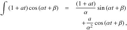 Mathematical equation: \begin{eqnarray} \displaystyle\int \left( 1+at\right) \cos \left( \alpha t+\beta \right) & =& \displaystyle\frac{\left( 1+at\right) }{\alpha }\sin \left( \alpha t+\beta \right) \notag \\ && \quad + \displaystyle\frac{a}{\alpha ^{2}}\cos \left( \alpha t+\beta \right), \label{L135} \end{eqnarray}