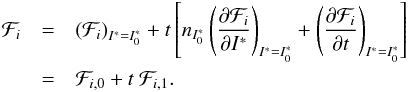 Mathematical equation: \begin{eqnarray} \mathcal{F}_{i} &=&\left( \mathcal{F}_{i}\right) _{I^{\ast }=I_{0}^{\ast }}+t \left[ n_{I_{0}^{\ast }}\left( \frac{\partial \mathcal{F}_{i}}{\partial I^{\ast }}\right) _{I^{\ast }=I_{0}^{\ast }}+\left( \frac{\partial \mathcal{F }_{i}}{\partial t}\right) _{I^{\ast }=I_{0}^{\ast }}\right] \nonumber \\ &=&\mathcal{F}_{i,0}+t~\mathcal{F}_{i,1}. \label{L180} \end{eqnarray}