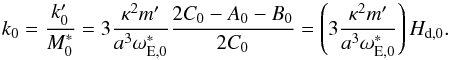 Mathematical equation: \begin{equation} k_{0}=\frac{k_{0}^{\prime }}{M_{0}^{\ast }}=3\frac{\kappa ^{2}m^{\prime }}{a^{3}\omega _{\rm E,0}^{\ast }}\frac{2C_{0}-A_{0}-B_{0}}{2C_{0}}=\left( 3\frac{\kappa ^{2}m^{\prime }}{a^{3}\omega _{\rm E,0}^{\ast }}\right) H_{\rm d,0}. \label{L210} \end{equation}