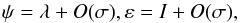 Mathematical equation: \begin{equation} \psi =\lambda +O(\sigma ),\varepsilon =I+O(\sigma ), \label{L25} \end{equation}
