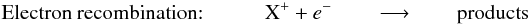 Mathematical equation: \begin{eqnarray} &\text{Electron recombination:} & \qquad \text{X}^+ + e^- \qquad \longrightarrow \qquad \text{products} \label{eq:ER} \end{eqnarray}