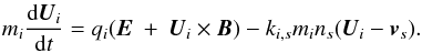Mathematical equation: \begin{eqnarray} m_i \frac{{\rm d}{\vec U}_i}{{\rm d}t} =q_i ({\vec E}\ +\ {\vec U}_i\times{\vec B}) - k_{i, s} m_i n_s ({\vec U}_i - {\vec v}_s). \end{eqnarray}