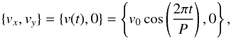Mathematical equation: \begin{equation} \lbrace v_x,v_y \rbrace=\lbrace v(t),0 \rbrace = \left\lbrace v_0 \cos\left(\dfrac{2\pi t}{P}\right),0 \right\rbrace , \end{equation}