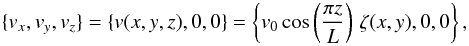 Mathematical equation: \begin{equation} \lbrace v_x,v_y,v_z \rbrace=\lbrace v(x,y,z),0,0 \rbrace = \left\lbrace v_0 \cos\left(\dfrac{\pi z}{L}\right) \, \zeta(x,y),0,0 \right\rbrace, \end{equation}