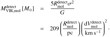 Mathematical equation: \begin{eqnarray} \label{eq:virial_mass} M_{\rm VIR,mol}^{\rm detect} \left[M_{\odot}\right] & =& \frac{5 R_{\rm mol}^{\rm detect} \sigma^2 }{G} \nonumber\\[1.5mm] & = &209 \left(\frac{R_{\rm mol}^{\rm detect}}{\rm pc} \right) \left(\frac{{\rm d}V_{\rm mol}^{\rm detect}}{\rm km\,s^{-1}} \right)^2 \cdot \end{eqnarray}