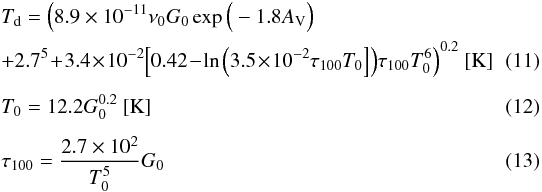 Mathematical equation: \begin{eqnarray} \label{eq:Td_G0} &&T_{\rm d} = \Big(8.9 \times 10^{-11} \nu_0 G_0 \exp\Big(-1.8 A_{\rm V}\Big) \notag\\ && + 2.7^5 \!+\! 3.4 \!\times\! 10^{-2} \Big[0.42 \!-\! \ln\Big(3.5 \!\times\! 10^{-2} \tau_{100} T_0\Big]\Big) \tau_{100} T_0^6\Big)^{0.2}\ [{\rm K}] \ \ \ \ \ \ \ \ \ \\[1.5mm] \label{eq:T_-} & &T_0 = 12.2 G_0^{0.2} \ [{\rm K}] \\[1.5mm] \label{eq_tau} && \tau_{100} = \frac{2.7 \times 10^2}{T_0^5} G_0 \end{eqnarray}