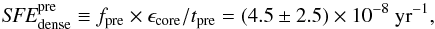 Mathematical equation: \begin{equation} \textit{SFE}_{\rm dense}^{\rm pre} \equiv f_{\rm pre} \times \epsilon_{\rm core} / t_{\rm pre} = (4.5\pm2.5)\times 10^{-8}~{\rm yr}^{-1}, \end{equation}