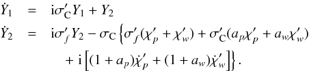 Mathematical equation: \begin{eqnarray} \label{Eq:CPO} \dot Y_1 &=& \mathrm{i}\sigma '_{\rm C} Y_1 + Y_2 \nonumber\\ \dot Y_2 &=& \mathrm{i}\sigma '_f Y_2 - \sigma_{\rm C}\left\{ \sigma '_f(\chi '_p + \chi '_w) + \sigma '_{\rm C}(a_p\chi '_p + a_w\chi '_w) \right. \nonumber\\ &&\quad + \left.\mathrm{i}\left[ (1+a_p)\dot{\chi}'_p + (1+a_w)\dot{\chi}'_w \right]\right\}. \end{eqnarray}