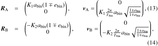 Mathematical equation: \begin{eqnarray} \vec{R}_{\rm A} &=& \left( \begin{matrix}K_1 a_\mathrm{bin}(1\mp e_\mathrm{bin})\\ 0 \end{matrix}\right), \qquad \vec{v}_{\rm A} =\left( \begin{matrix} 0 \\ K_1 \frac{2\pi}{T_\mathrm{bin}} a_\mathrm{bin} \sqrt{\frac{1 \pm e_\mathrm{bin}}{1 \mp e_\mathrm{bin}}}\end{matrix} \right), \label{eq:primary} \\ \vec{R}_{\rm B} &=&\left( \begin{matrix}-K_2 a_\mathrm{bin}(1\mp e_\mathrm{bin})\\ 0 \end{matrix}\right) , \qquad \vec{v}_{\rm B} =\left( \begin{matrix} 0 \\ -K_2\frac{2\pi}{T_\mathrm{bin}}a_\mathrm{bin} \sqrt{\frac{1 \pm e_\mathrm{bin}}{1\mp e_\mathrm{bin}}}\end{matrix} \right), \notag \\ \label{eq:secondary} \end{eqnarray}