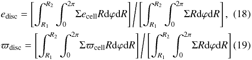 Mathematical equation: \begin{eqnarray} &&e_\mathrm{disc} = \left[\int_{R_1}^{R_2} \int_0^{2\pi} \! \Sigma e_\mathrm{cell} R \mathrm{d}{\varphi}\mathrm{d}{R} \right] \Bigg/ \left[\int_{R_1}^{R_2} \int_0^{2\pi} \! \Sigma R \mathrm{d}{\varphi}\mathrm{d}{R} \right] ,\label{eq:e_disc} \\ &&\varpi_\mathrm{disc} = \left[\int_{R_1}^{R_2} \int_0^{2\pi} \! \Sigma \varpi_\mathrm{cell} R \mathrm{d}{\varphi}\mathrm{d}{R} \right] \Bigg/ \left[\int_{R_1}^{R_2} \int_0^{2\pi} \! \Sigma R \mathrm{d}{\varphi}\mathrm{d}{R} \right] .\label{eq:peri_disc} \end{eqnarray}