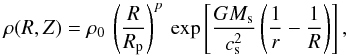 Mathematical equation: \begin{equation} \rho(R,Z)=\rho_0\, \left(\frac{R}{R_\mathrm{p}}\right)^{p}\, \exp{\left[\frac{G M_\mathrm{s}}{c_\mathrm{s}^2}\left(\frac{1}{r}-\frac{1}{R}\right)\right]}\,, \label{eq:surfprof} \end{equation}