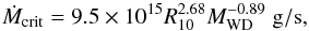 Mathematical equation: \begin{equation} \label{eq-Mcrit} \dot{M}_{\mathrm{crit}}=9.5\times10^{15} R_{10}^{2.68} M_{\mathrm{WD}}^{-0.89}~ \mathrm{g/s}, \end{equation}