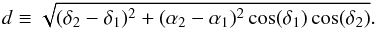 Mathematical equation: \begin{equation} d \equiv \sqrt{(\delta_2 - \delta_1)^2 + (\alpha_2- \alpha_1)^2 \cos(\delta_1)\cos(\delta_2)} \label{eq:dist} . \end{equation}