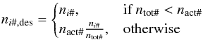 Mathematical equation: \begin{equation} n_{i\mathrm{\#,des}}=\begin{cases} n_{i\mathrm{\#}}, & \text{if }n_\mathrm{tot\#}<n_\mathrm{act\#}\\ n_\mathrm{act\#}\frac{n_{i\mathrm{\#}}}{n_\mathrm{tot\#}}, & \text{otherwise} \end{cases} \end{equation}