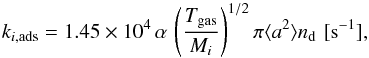Mathematical equation: \begin{equation} \label{eq:adscharnley} k_{i,\mathrm{ads}}=1.45\times10^{4}\,\alpha\, \left(\frac{T_\mathrm{gas}}{M_i} \right)^{1/2}\pi\langle a^2\rangle n_\mathrm{d}\,\,\mathrm{[s^{-1}]}, \end{equation}