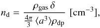 Mathematical equation: \begin{equation} \label{eq:ndust} n_\mathrm{d}=\frac{\rho_\mathrm{gas}\, \delta}{\frac{4\pi}{3}\, \langle a^3\rangle \rho_\mathrm{dp}}\,\,\mathrm{[cm^{-3}]}, \end{equation}